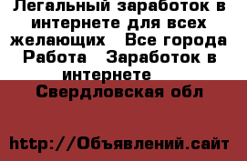 Легальный заработок в интернете для всех желающих - Все города Работа » Заработок в интернете   . Свердловская обл.